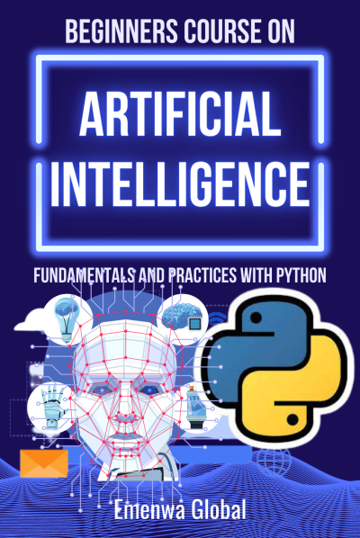 BEGINNERS COURSE ON ARTIFICIAL INTELLIGENCE: Fundamentals and Practices With Python by Emenwa Global